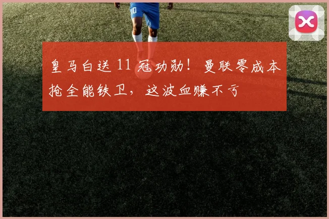 皇马白送 11 冠功勋！曼联零成本抢全能铁卫，这波血赚不亏